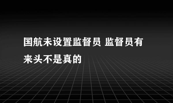 国航未设置监督员 监督员有来头不是真的