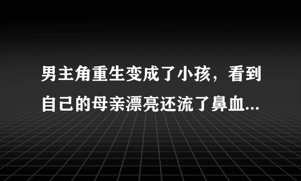 男主角重生变成了小孩，看到自己的母亲漂亮还流了鼻血一本小说，帮帮忙是什么名