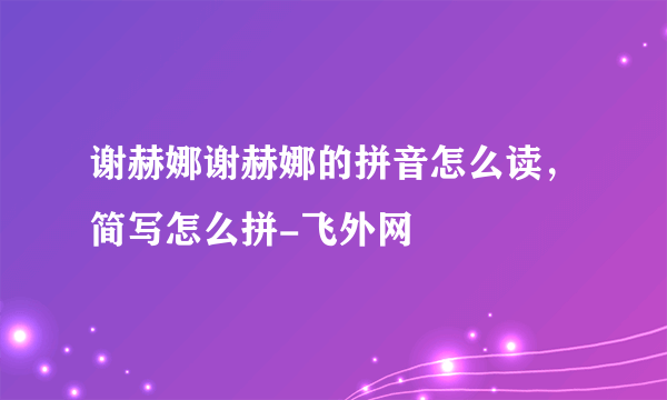 谢赫娜谢赫娜的拼音怎么读，简写怎么拼-飞外网