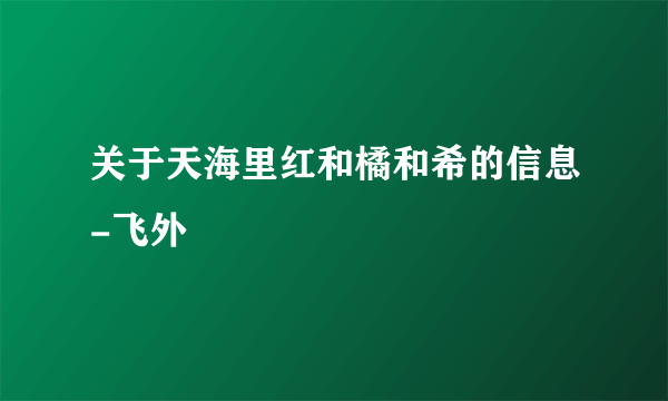 关于天海里红和橘和希的信息-飞外