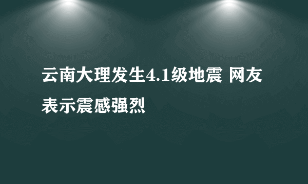 云南大理发生4.1级地震 网友表示震感强烈