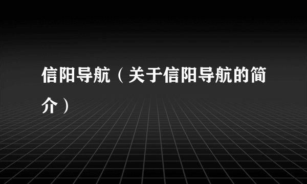 信阳导航（关于信阳导航的简介）