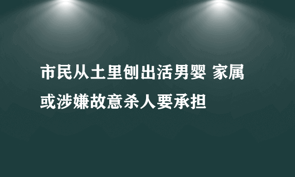 市民从土里刨出活男婴 家属或涉嫌故意杀人要承担