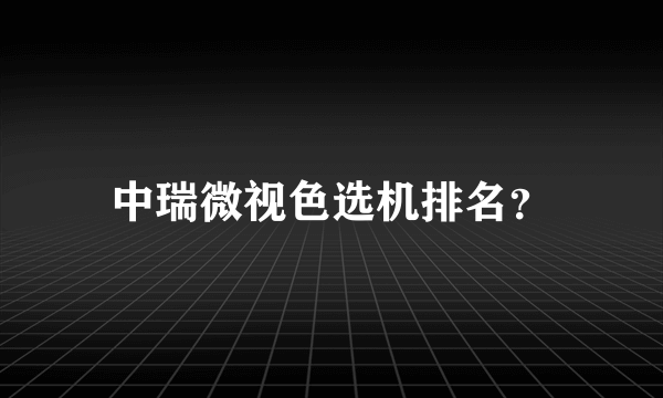 中瑞微视色选机排名？