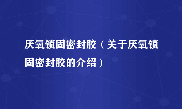 厌氧锁固密封胶（关于厌氧锁固密封胶的介绍）