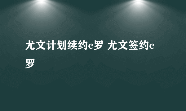 尤文计划续约c罗 尤文签约c罗