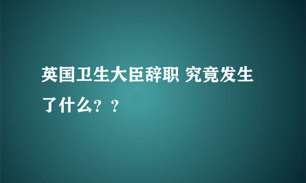 英国卫生大臣辞职 究竟发生了什么？？