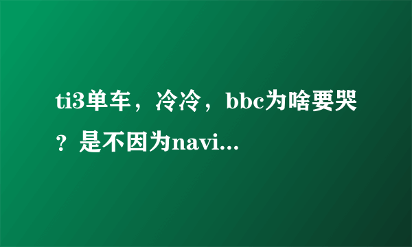 ti3单车，冷冷，bbc为啥要哭？是不因为navi淘汰tongfu