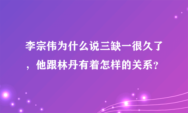 李宗伟为什么说三缺一很久了，他跟林丹有着怎样的关系？