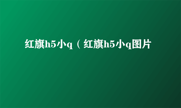 红旗h5小q（红旗h5小q图片