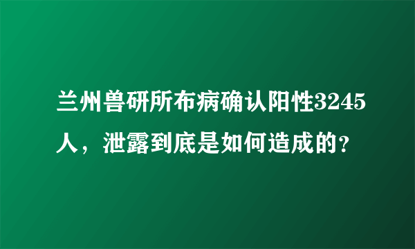 兰州兽研所布病确认阳性3245人，泄露到底是如何造成的？