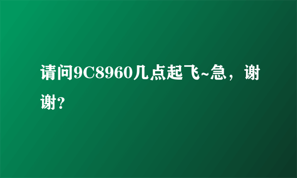 请问9C8960几点起飞~急，谢谢？