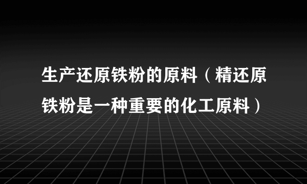 生产还原铁粉的原料（精还原铁粉是一种重要的化工原料）