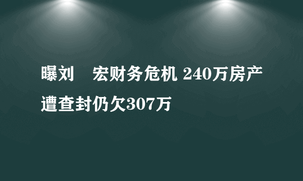 曝刘畊宏财务危机 240万房产遭查封仍欠307万