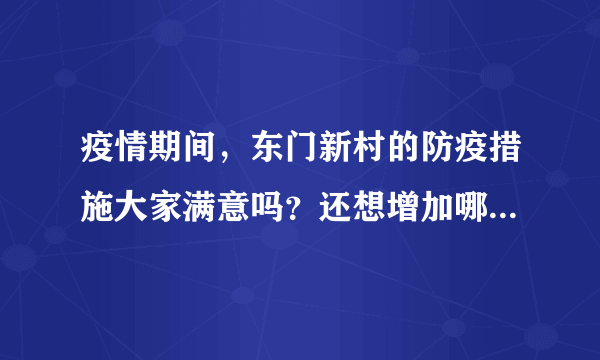 疫情期间，东门新村的防疫措施大家满意吗？还想增加哪些防疫措施？