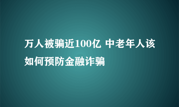 万人被骗近100亿 中老年人该如何预防金融诈骗