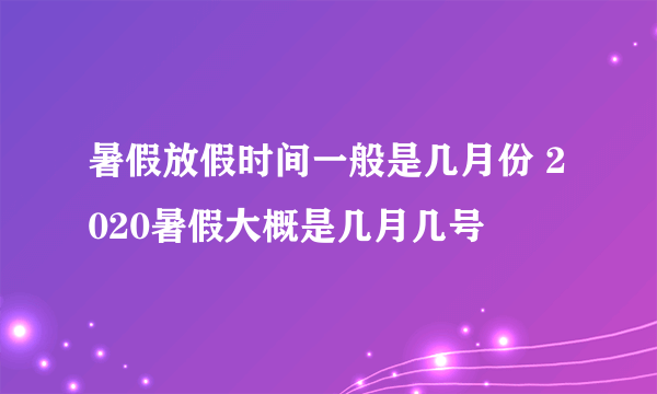 暑假放假时间一般是几月份 2020暑假大概是几月几号