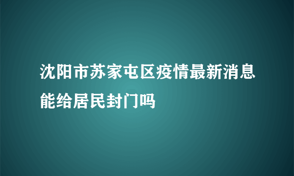 沈阳市苏家屯区疫情最新消息能给居民封门吗