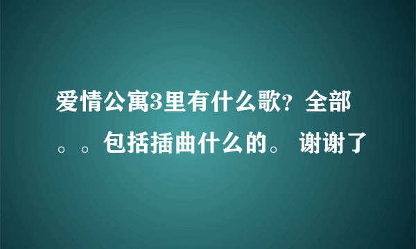 爱情公寓3里有什么歌？全部。。包括插曲什么的。 谢谢了