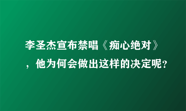 李圣杰宣布禁唱《痴心绝对》，他为何会做出这样的决定呢？