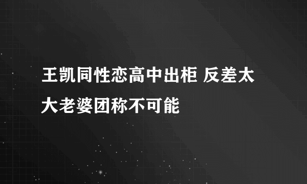 王凯同性恋高中出柜 反差太大老婆团称不可能