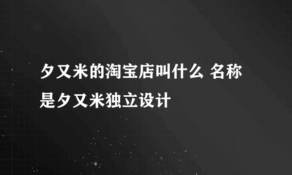 夕又米的淘宝店叫什么 名称是夕又米独立设计