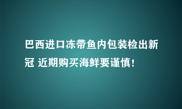 巴西进口冻带鱼内包装检出新冠 近期购买海鲜要谨慎！