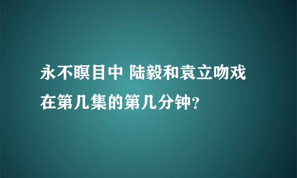 永不瞑目中 陆毅和袁立吻戏在第几集的第几分钟？