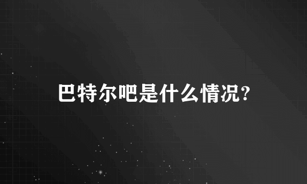 巴特尔吧是什么情况?