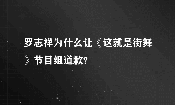 罗志祥为什么让《这就是街舞》节目组道歉？