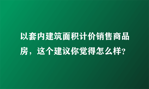 以套内建筑面积计价销售商品房，这个建议你觉得怎么样？