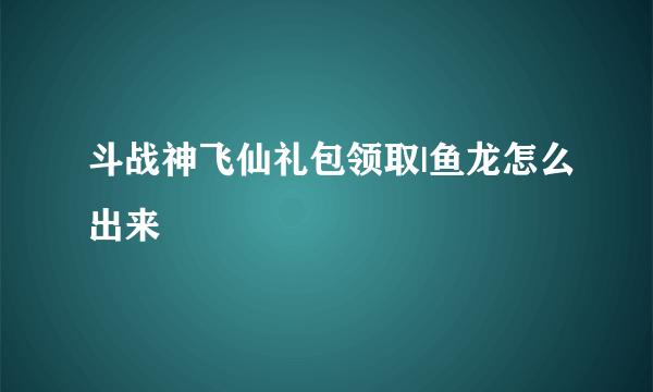 斗战神飞仙礼包领取|鱼龙怎么出来