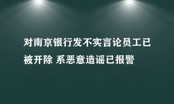 对南京银行发不实言论员工已被开除 系恶意造谣已报警