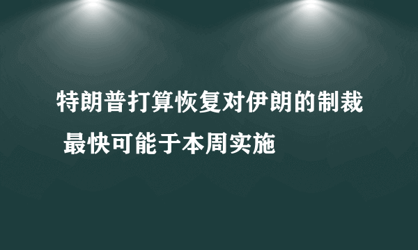 特朗普打算恢复对伊朗的制裁 最快可能于本周实施