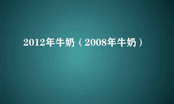 2012年牛奶（2008年牛奶）