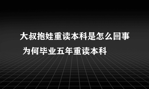 大叔抱娃重读本科是怎么回事 为何毕业五年重读本科