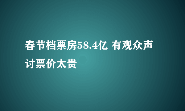 春节档票房58.4亿 有观众声讨票价太贵