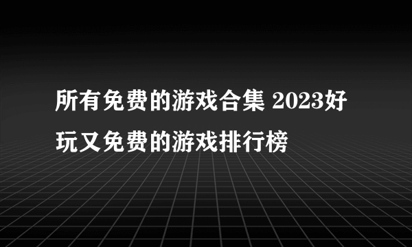 所有免费的游戏合集 2023好玩又免费的游戏排行榜