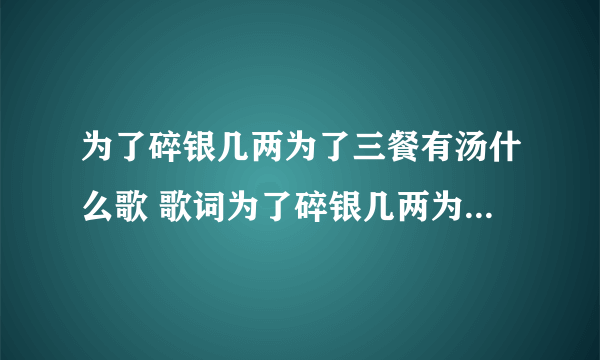 为了碎银几两为了三餐有汤什么歌 歌词为了碎银几两为了三餐有汤什么歌