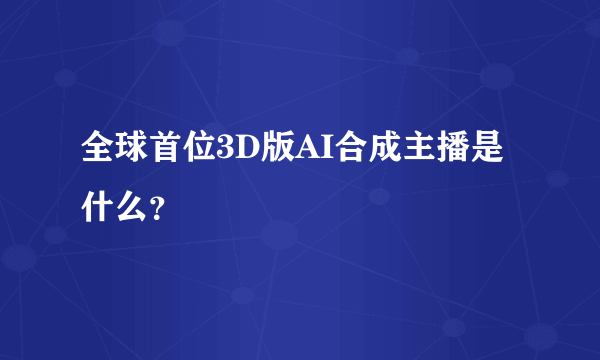 全球首位3D版AI合成主播是什么？