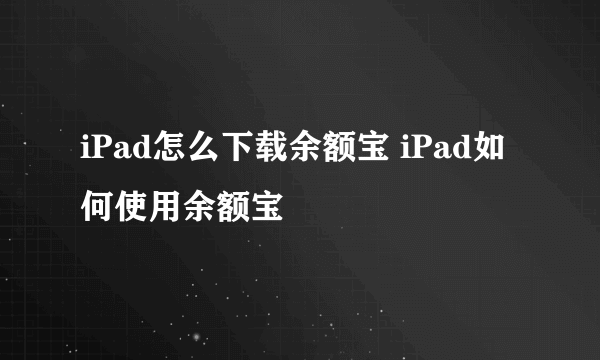 iPad怎么下载余额宝 iPad如何使用余额宝