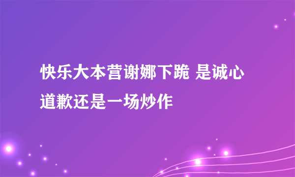 快乐大本营谢娜下跪 是诚心道歉还是一场炒作