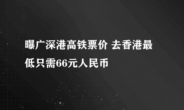 曝广深港高铁票价 去香港最低只需66元人民币