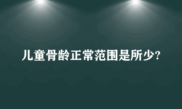 儿童骨龄正常范围是所少?