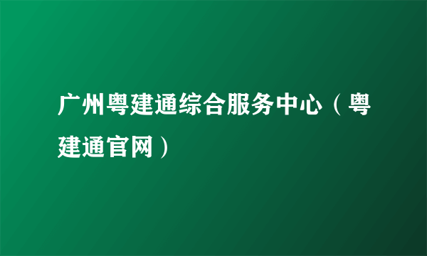 广州粤建通综合服务中心（粤建通官网）