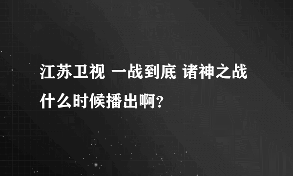 江苏卫视 一战到底 诸神之战 什么时候播出啊？