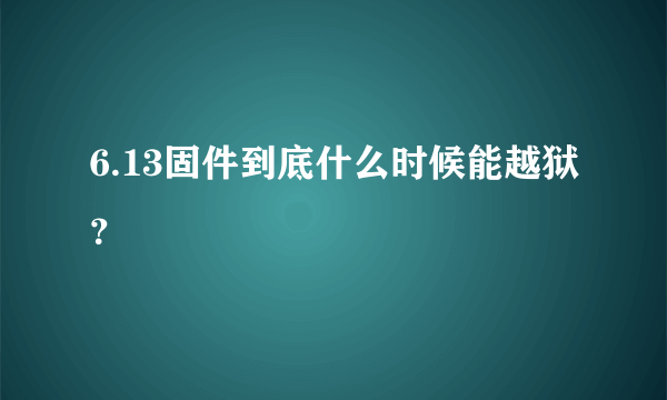 6.13固件到底什么时候能越狱？