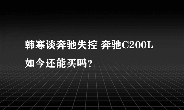 韩寒谈奔驰失控 奔驰C200L如今还能买吗？