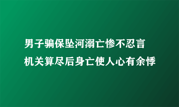 男子骗保坠河溺亡惨不忍言 机关算尽后身亡使人心有余悸