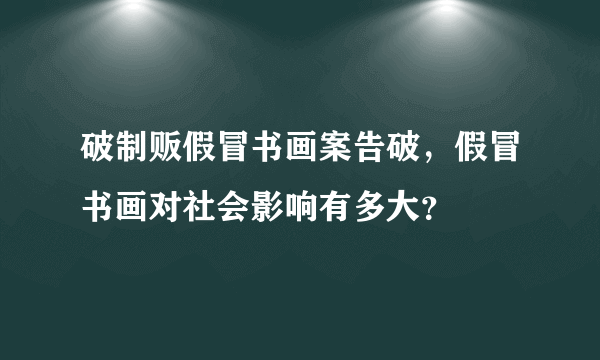 破制贩假冒书画案告破，假冒书画对社会影响有多大？